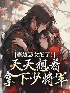 (全文)霸道恶女绝了！天天想着拿下少将军（卫澜昱陈淮秀）试读更新章节霸道恶女绝了！天天想着拿下少将军免费小说