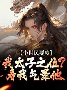 李世民要废我太子之位？看我气晕他李承乾李世民试读更新章节李世民要废我太子之位？看我气晕他李承乾李世民免费小说