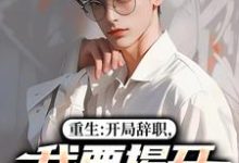 重生：开局辞职，我要揭开遮羞布陈知行周若璃完结小说推荐，重生：开局辞职，我要揭开遮羞布全章小说阅读-看书城