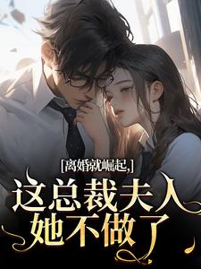 离婚就崛起，这总裁夫人她不做了苏心瑶南羽陌免费小说离婚就崛起，这总裁夫人她不做了推荐完结小说