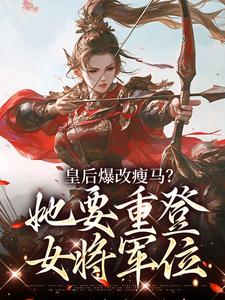 (全文)皇后爆改瘦马？她要重登女将军位（阮薇）免费小说皇后爆改瘦马？她要重登女将军位试读更新章节