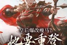 皇后爆改瘦马?她要重登女将军位阮薇免费小说皇后爆改瘦马?她要重登女将军位推荐完结小说-看书城