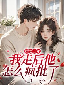 暗恋三年，我走后他怎么疯批了热门小说排行榜暗恋三年，我走后他怎么疯批了沈知禾周砚之免费小说全本