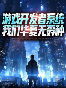 (全文)游戏开发者系统：我们华夏无孬种江晨苏小雅最新完结小说游戏开发者系统：我们华夏无孬种免费小说全本
