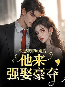 不是！我带球跑后他来强娶豪夺推荐完结小说，不是！我带球跑后他来强娶豪夺周静书傅聿呈免费小说全本