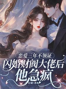 恋爱三年不领证，闪婚财阀大佬后他急疯苏婠周衍焱完结小说推荐恋爱三年不领证，闪婚财阀大佬后他急疯全本书籍阅读