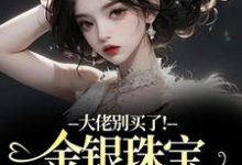 大佬别买了!金银珠宝要塞不下了渝星子完结小说推荐,大佬别买了!金银珠宝要塞不下了全章小说阅读-看书城