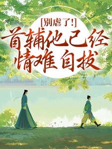 (全文)别虐了！首辅他已经情难自拔（林嫣陆乘渊）试读更新章节别虐了！首辅他已经情难自拔免费小说