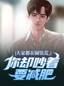 (全文)大家都在闹饥荒，你却吵着要减肥（魏勇秦薇）免费小说大家都在闹饥荒，你却吵着要减肥试读更新章节