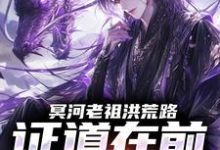(全文)冥河老祖洪荒路:证道在前天道靠边免费小说全本,冥河试读更新章节-看书城