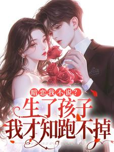 暗恋我不说？生了孩子我才知跑不掉推荐完结小说暗恋我不说？生了孩子我才知跑不掉(周京年陈禾)免费小说全本