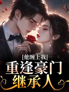 (全文)重逢豪门继承人：他缠上我热门小说排行榜，重逢豪门继承人：他缠上我孟婉笛穆瑾洲全章小说阅读
