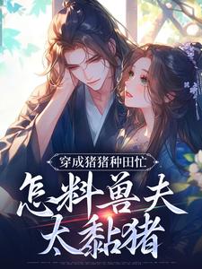 (全文)穿成猪猪种田忙，怎料兽夫太黏猪(穆九溪)全本免费在线阅读