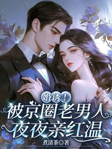 (全文)婚诱！被京圈老男人夜夜亲红温(温笙笙顾见深)全本免费在线阅读