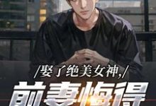 娶了绝美女神，前妻悔得满地打滚完整版小说娶了绝美女神，前妻悔得满地打滚(林绾绾季星河)全章小说阅读-看书城