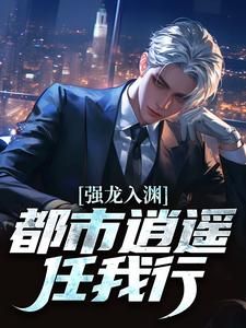 强龙入渊，都市逍遥任我行汪辉完结小说推荐，强龙入渊，都市逍遥任我行全章小说阅读