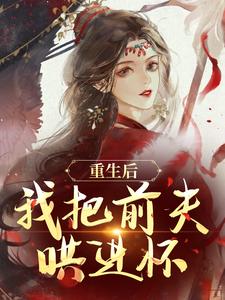 重生后，我把前夫哄进怀林玉禾谢书淮试读更新章节重生后，我把前夫哄进怀林玉禾谢书淮免费小说