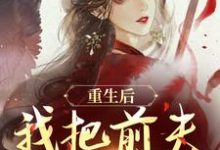(全文)重生后，我把前夫哄进怀（林玉禾谢书淮）试读更新章节重生后，我把前夫哄进怀免费小说-看书城