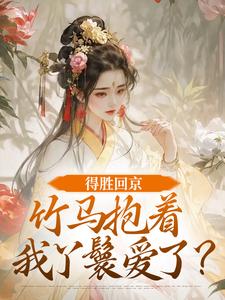 得胜回京，竹马抱着我丫鬟爱了？最新章节阅读得胜回京，竹马抱着我丫鬟爱了？(江辞岁陆朝年)试读更新章节