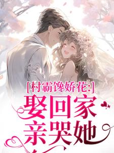 村霸馋娇花：娶回家，亲哭她（江淮黎酥酥）小说推荐村霸馋娇花：娶回家，亲哭她全章小说阅读