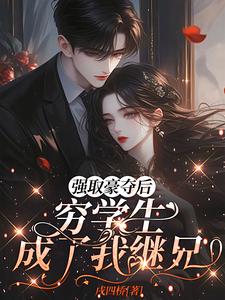 (全文)强取豪夺后，穷学生成了我继兄明娆最新完结小说强取豪夺后，穷学生成了我继兄免费小说全本