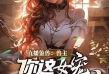 (全文)直播鉴兽：兽主，你这女宠很开门呐热门小说排行榜，直播鉴兽：兽主，你这女宠很开门呐林泉全章小说阅读-看书城