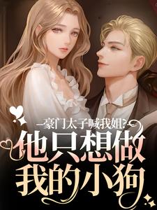 豪门太子喊我姐？他只想做我的小狗鹿黎免费小说豪门太子喊我姐？他只想做我的小狗推荐完结小说