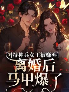 (全文)特种兵女王被嫌弃，离婚后马甲爆了乔沁顾沉霆小说推荐，特种兵女王被嫌弃，离婚后马甲爆了全章小说阅读