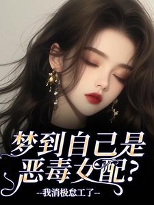 梦到自己是恶毒女配？我消极怠工了完整版小说梦到自己是恶毒女配？我消极怠工了(鹿时梨季妄臣)全章小说阅读