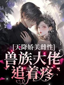 (全文)天降娇美雌性，兽族大佬追着疼（沈茵茵）全本书籍阅读天降娇美雌性，兽族大佬追着疼免费小说全本