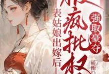 表姑娘出嫁后，被疯批权臣强取豪夺热门小说排行榜表姑娘出嫁后，被疯批权臣强取豪夺徐初眠赵域免费小说全本-看书城