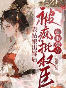 表姑娘出嫁后，被疯批权臣强取豪夺热门小说排行榜表姑娘出嫁后，被疯批权臣强取豪夺徐初眠赵域免费小说全本