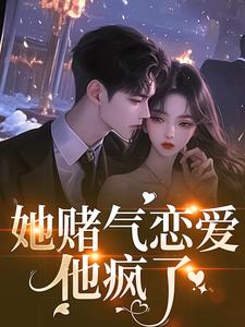 (全文)她赌气恋爱，他疯了（林朝雀）全本书籍阅读她赌气恋爱，他疯了免费小说全本