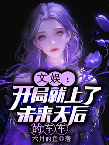 (全文)文娱：开局就上了未来天后的车车林羡完结小说推荐文娱：开局就上了未来天后的车车试读更新章节