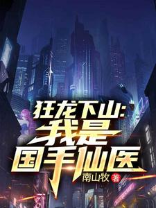 狂龙下山：我是国手仙医最新章节阅读狂龙下山：我是国手仙医(苏牧)试读更新章节
