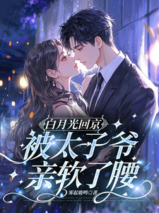 白月光回京，被太子爷亲软了腰完整版小说白月光回京，被太子爷亲软了腰(裴烬虞棠)全章小说阅读