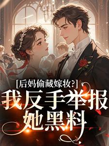 后妈偷藏嫁妆？我反手举报她黑料推荐完结小说后妈偷藏嫁妆？我反手举报她黑料(苏茉浅)免费小说全本