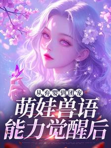 从弃婴到团宠：萌娃兽语能力觉醒后林爱芳免费小说从弃婴到团宠：萌娃兽语能力觉醒后推荐完结小说