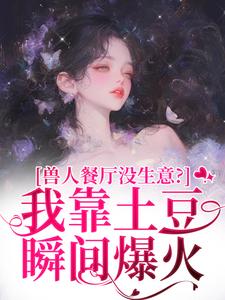 兽人餐厅没生意？我靠土豆瞬间爆火（林曲）全本书籍阅读兽人餐厅没生意？我靠土豆瞬间爆火完整版小说
